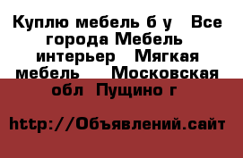 Куплю мебель б/у - Все города Мебель, интерьер » Мягкая мебель   . Московская обл.,Пущино г.